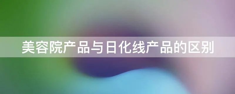 美容院产品与日化线产品的区别