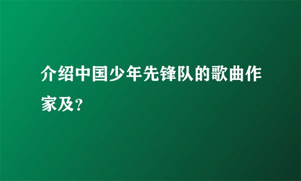 介绍中国少年先锋队的歌曲作家及？