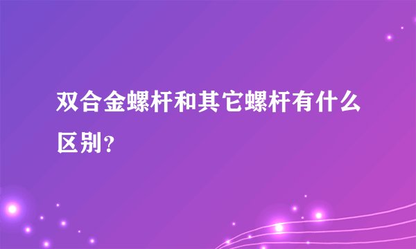 双合金螺杆和其它螺杆有什么区别？