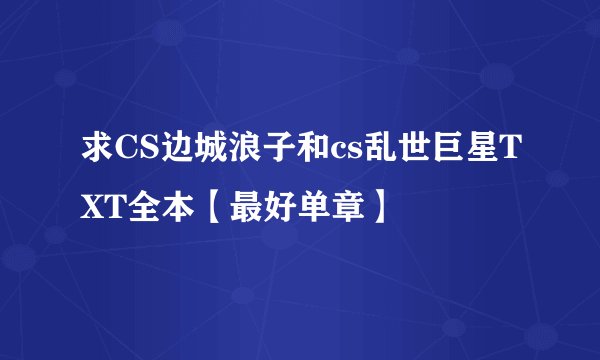 求CS边城浪子和cs乱世巨星TXT全本【最好单章】