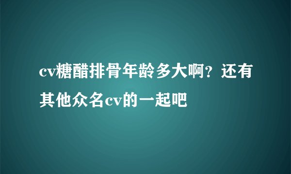 cv糖醋排骨年龄多大啊？还有其他众名cv的一起吧