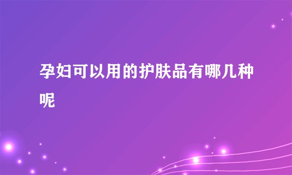 孕妇可以用的护肤品有哪几种呢