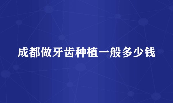 成都做牙齿种植一般多少钱