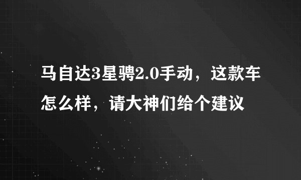 马自达3星骋2.0手动，这款车怎么样，请大神们给个建议