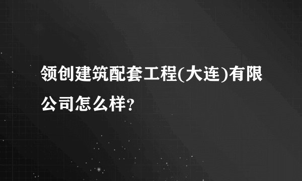 领创建筑配套工程(大连)有限公司怎么样?