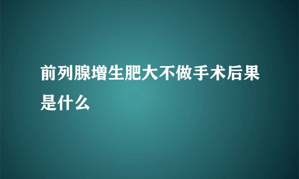 前列腺增生肥大不做手术后果是什么