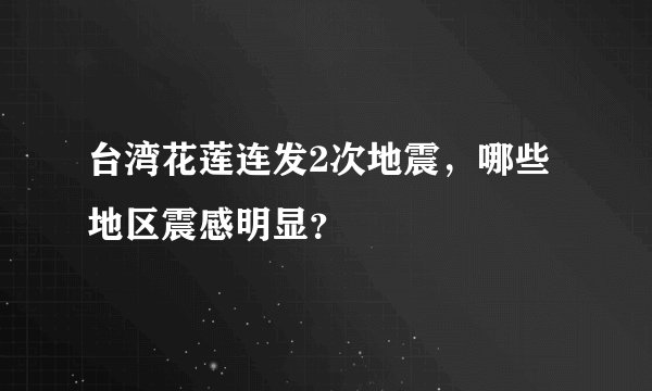 台湾花莲连发2次地震，哪些地区震感明显？