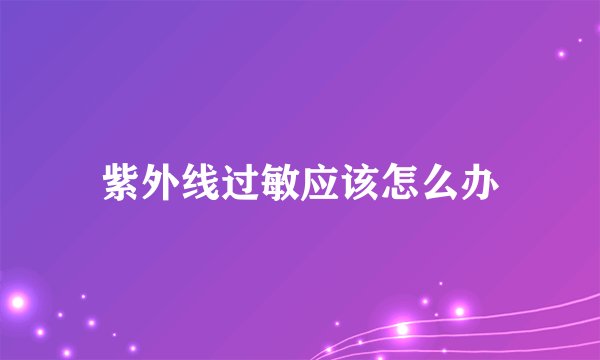 紫外线过敏应该怎么办