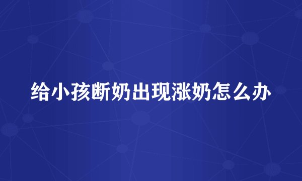 给小孩断奶出现涨奶怎么办