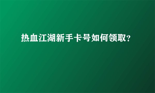 热血江湖新手卡号如何领取？