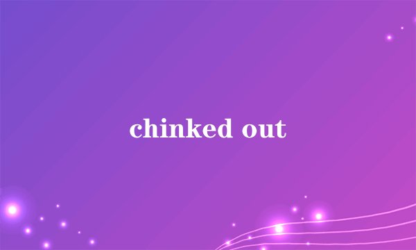 chinked out