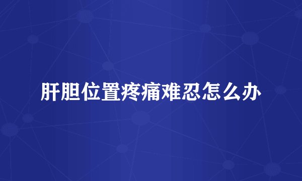 肝胆位置疼痛难忍怎么办