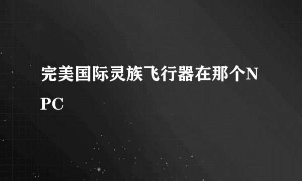 完美国际灵族飞行器在那个NPC