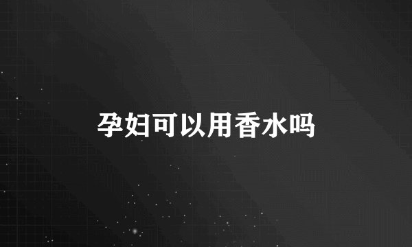 孕妇可以用香水吗