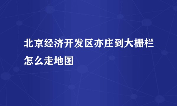 北京经济开发区亦庄到大栅栏怎么走地图