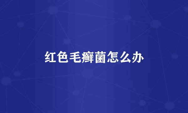 红色毛癣菌怎么办