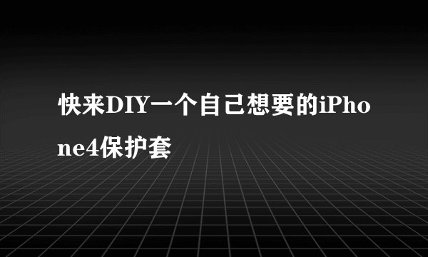 快来DIY一个自己想要的iPhone4保护套