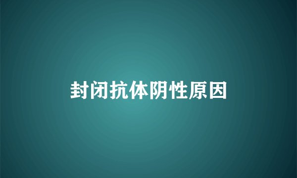 封闭抗体阴性原因