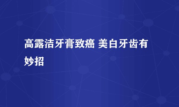 高露洁牙膏致癌 美白牙齿有妙招