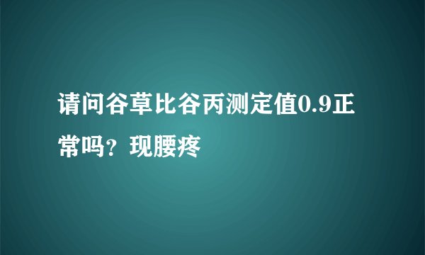 请问谷草比谷丙测定值0.9正常吗？现腰疼