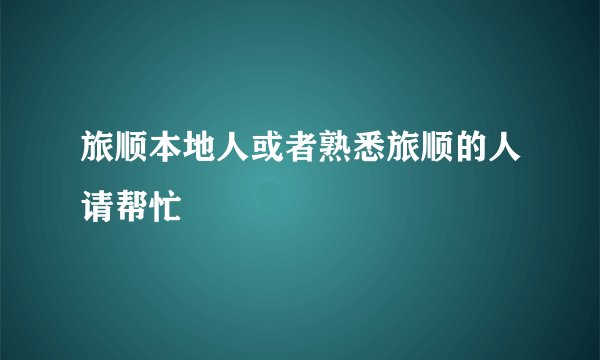 旅顺本地人或者熟悉旅顺的人请帮忙