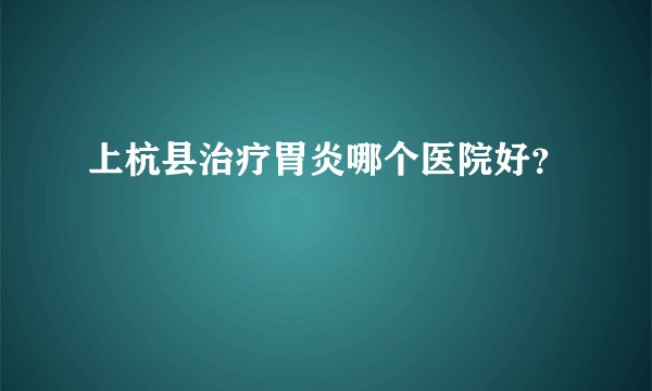 上杭县治疗胃炎哪个医院好？