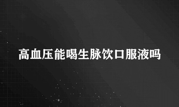 高血压能喝生脉饮口服液吗