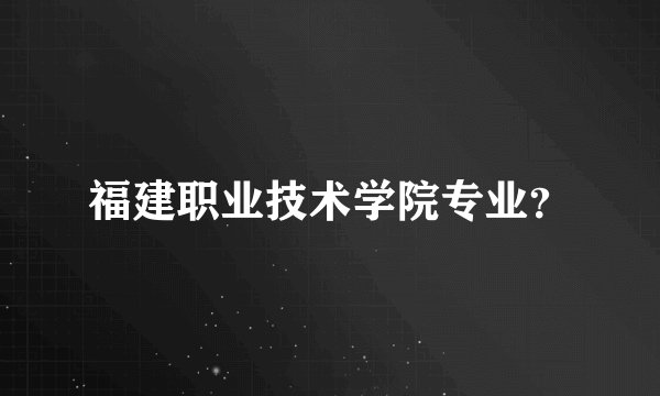 福建职业技术学院专业？