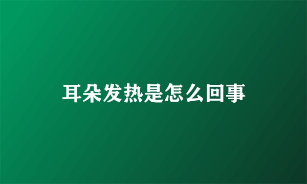 耳朵发热是怎么回事
