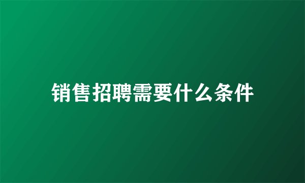 销售招聘需要什么条件