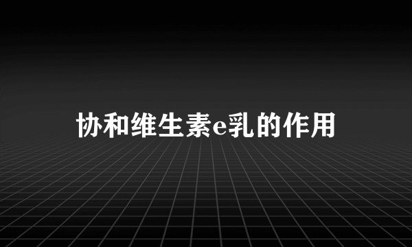 协和维生素e乳的作用