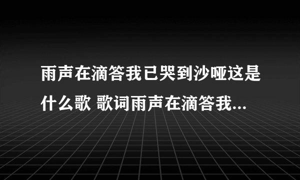 雨声在滴答我已哭到沙哑这是什么歌 歌词雨声在滴答我已哭到沙哑的歌