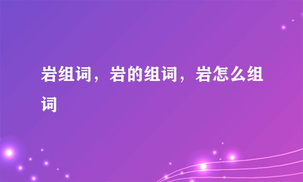 岩组词,岩的组词,岩怎么组词