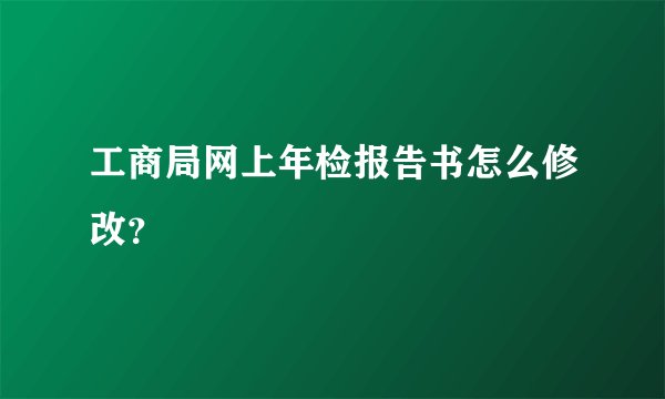 工商局网上年检报告书怎么修改？