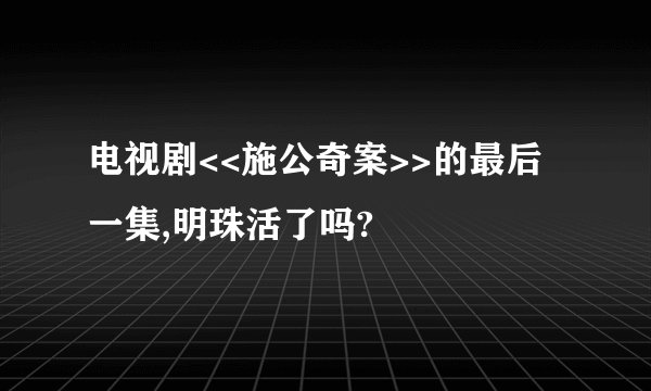 电视剧<<施公奇案>>的最后一集,明珠活了吗?