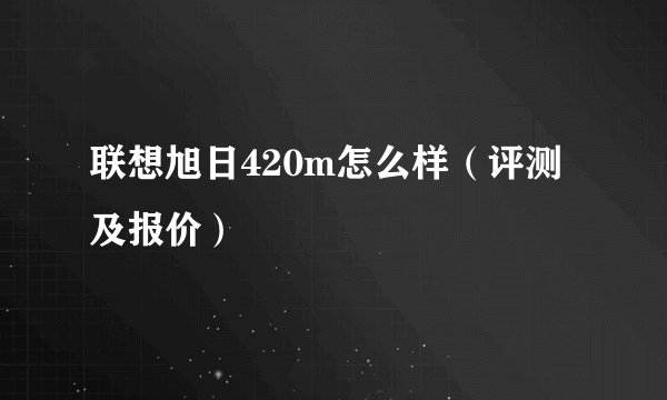 联想旭日420m怎么样（评测及报价）