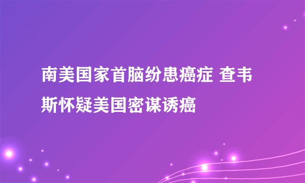 南美国家首脑纷患癌症 查韦斯怀疑美国密谋诱癌