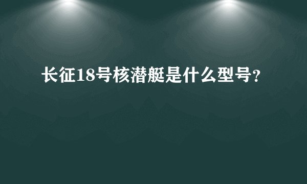 长征18号核潜艇是什么型号？