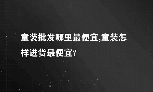 童装批发哪里最便宜,童装怎样进货最便宜?