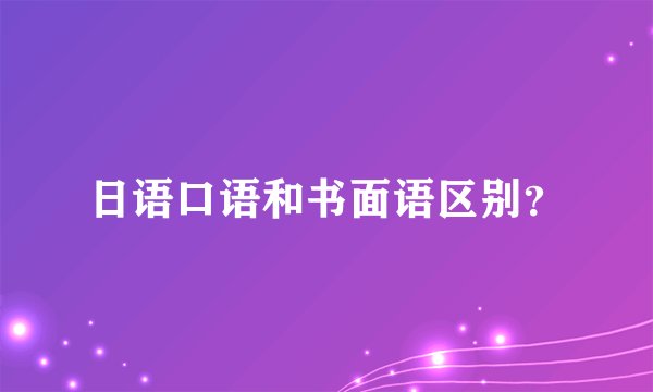 日语口语和书面语区别？