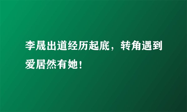 李晟出道经历起底，转角遇到爱居然有她！