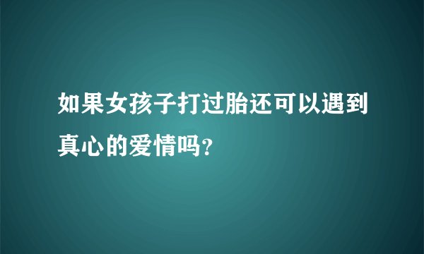 如果女孩子打过胎还可以遇到真心的爱情吗？