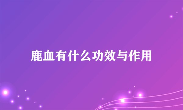 鹿血有什么功效与作用