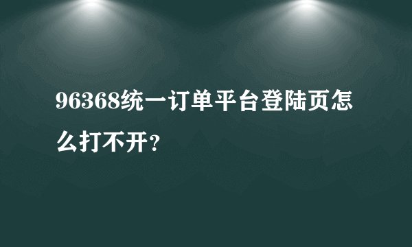 96368统一订单平台登陆页怎么打不开?