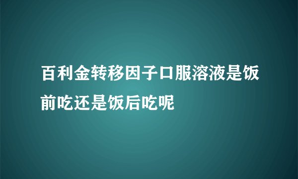 百利金转移因子口服溶液是饭前吃还是饭后吃呢