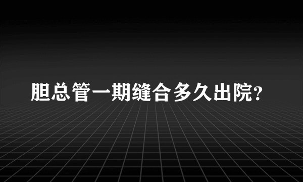 胆总管一期缝合多久出院？