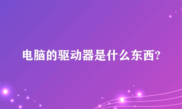 电脑的驱动器是什么东西?
