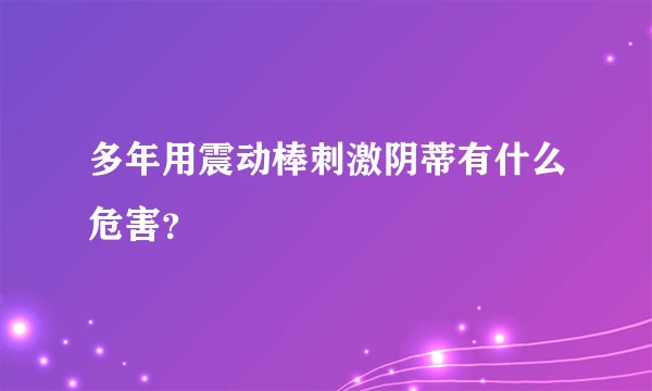 多年用震动棒刺激阴蒂有什么危害？