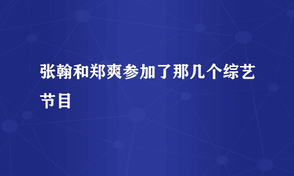 张翰和郑爽参加了那几个综艺节目