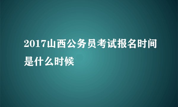 2017山西公务员考试报名时间是什么时候
